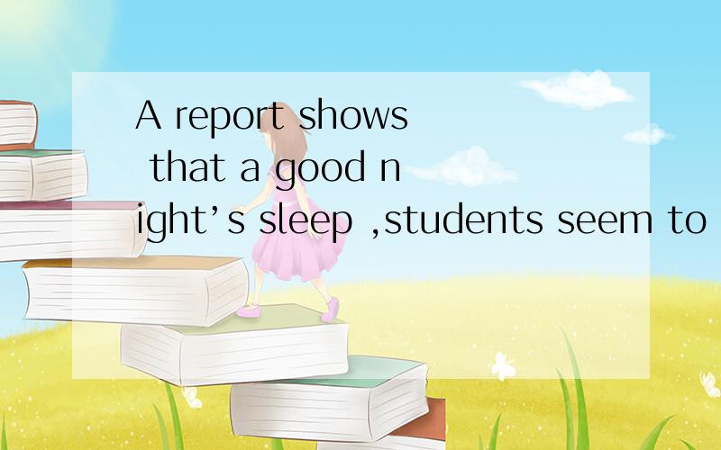 A report shows that a good night’s sleep ,students seem to be weaker than they should be.何意思?Experts say that students usually need eight to ten hours’ sleep at night ,but more Chinese students do not get enough sleep.Some Chinese parents a