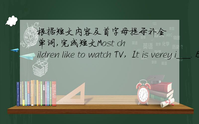 根据短文内容及首字母提示补全单词,完成短文Most children like to watch TV, It is verey i___. By watching TV they can see and learn a lot and konw many things a___ their country and the word. Of course, they can also learn over the r