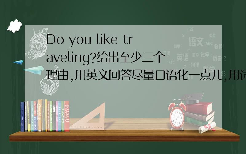 Do you like traveling?给出至少三个理由,用英文回答尽量口语化一点儿,用词要地道
