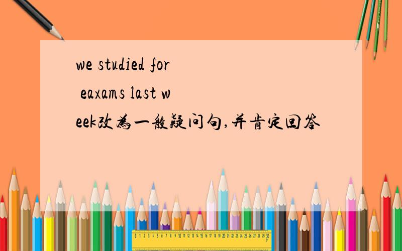 we studied for eaxams last week改为一般疑问句,并肯定回答