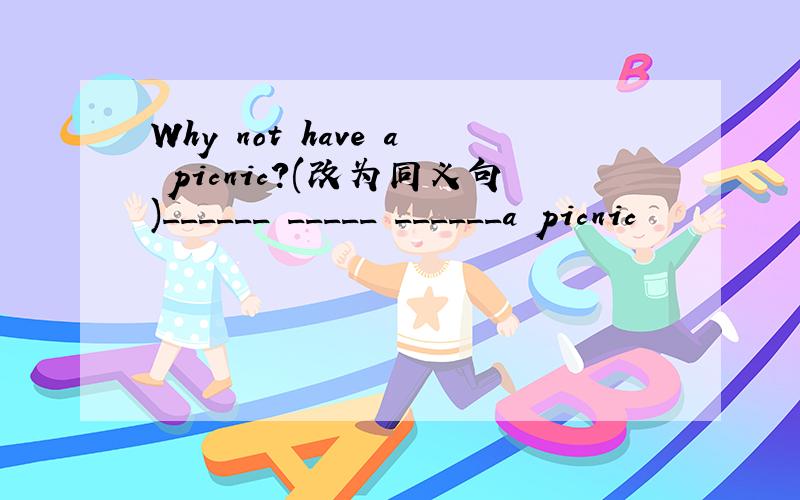 Why not have a picnic?(改为同义句)______ _____ ______a picnic