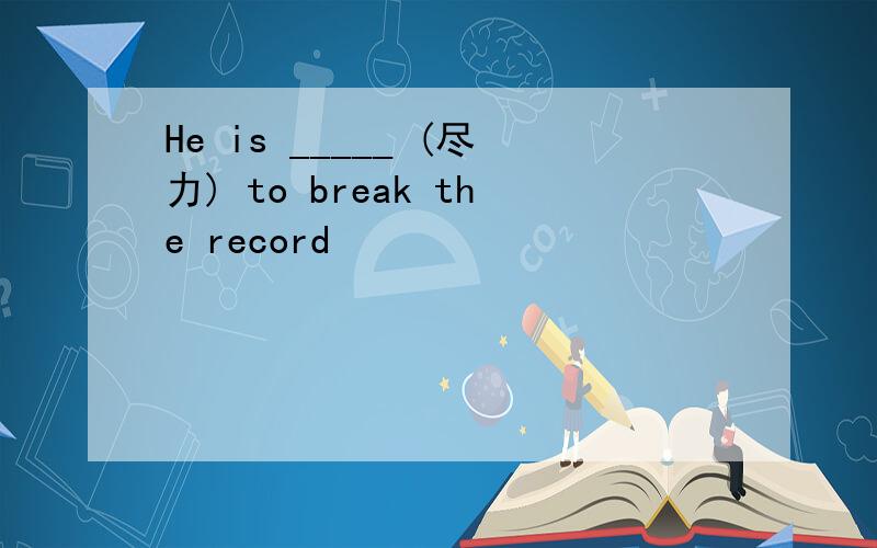 He is _____ (尽力) to break the record