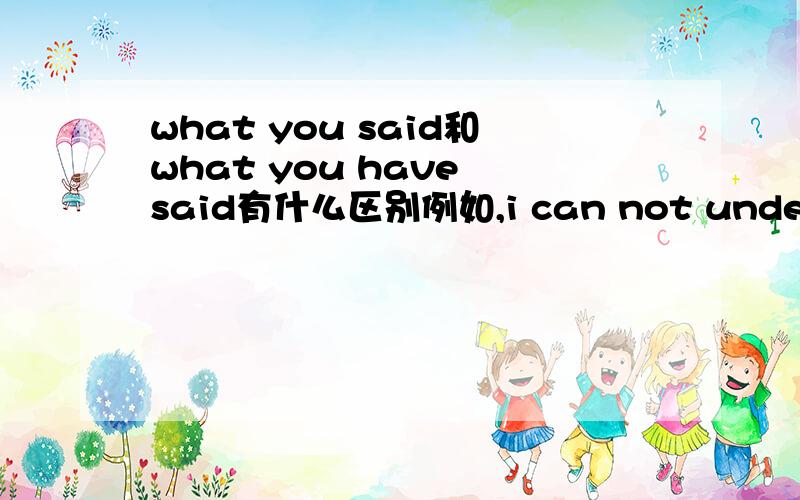 what you said和what you have said有什么区别例如,i can not understand what you ( ).这里要用哪个?如果前面的can改成could呢?
