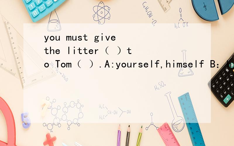 you must give the litter（ ）to Tom（ ）.A:yourself,himself B：himself,yourself C：itself,yourself D：yourself,themselves 最好翻译出来
