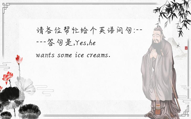 请各位帮忙给个英语问句:-----答句是,Yes,he wants some ice creams.