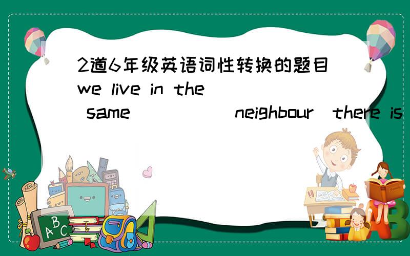 2道6年级英语词性转换的题目we live in the same ____(neighbour)there is a _______  about the project (disscuss)