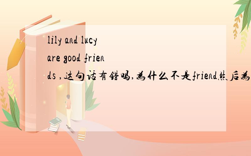 lily and lucy are good friends ,这句话有错吗,为什么不是friend然后为什么不是is.还有其他这样be动词容易弄错的情况吗