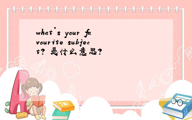 what's your favourite subject? 是什么意思?
