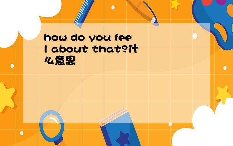 how do you feel about that?什么意思