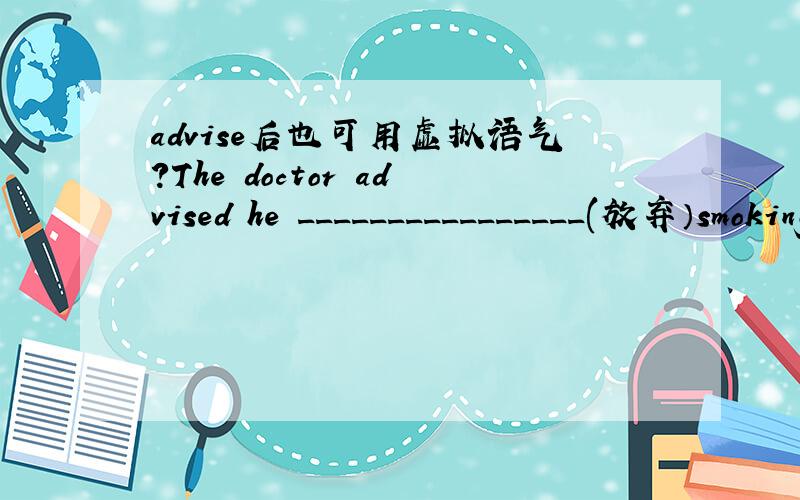advise后也可用虚拟语气?The doctor advised he ________________(放弃）smoking.(give)答案是(should)give up.为什么不用advise sb to do?