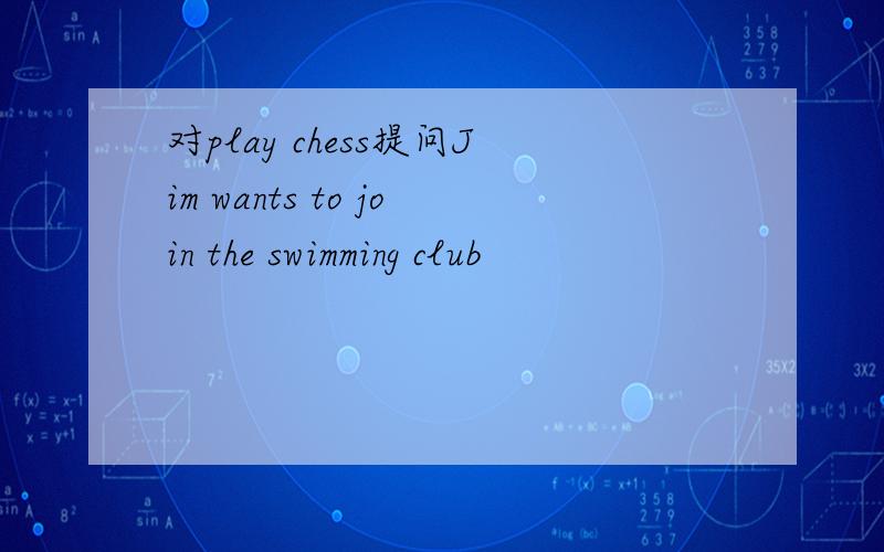 对play chess提问Jim wants to join the swimming club