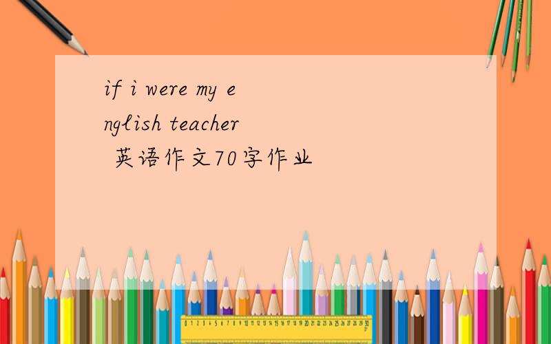 if i were my english teacher 英语作文70字作业