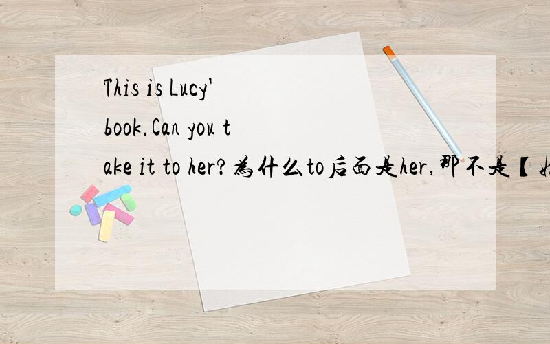 This is Lucy' book.Can you take it to her?为什么to后面是her,那不是【她的】意思么?不是接宾语么?