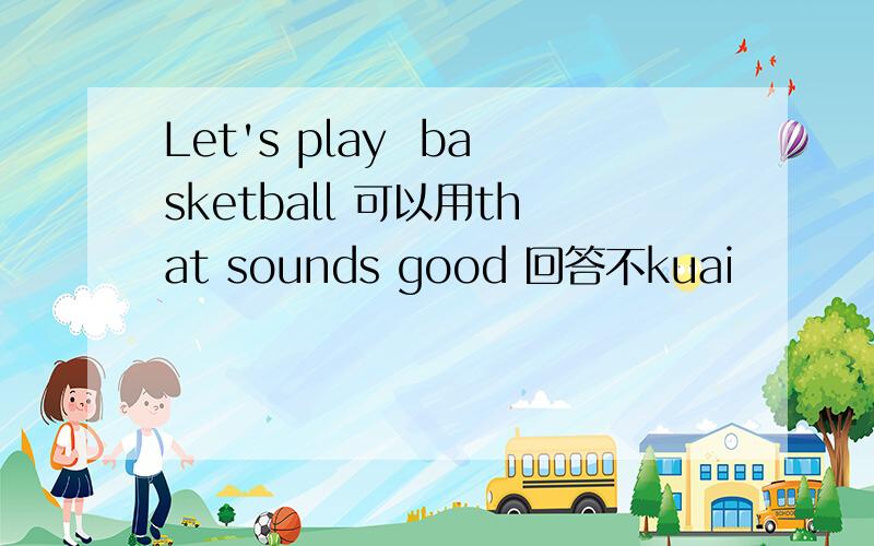 Let's play  basketball 可以用that sounds good 回答不kuai