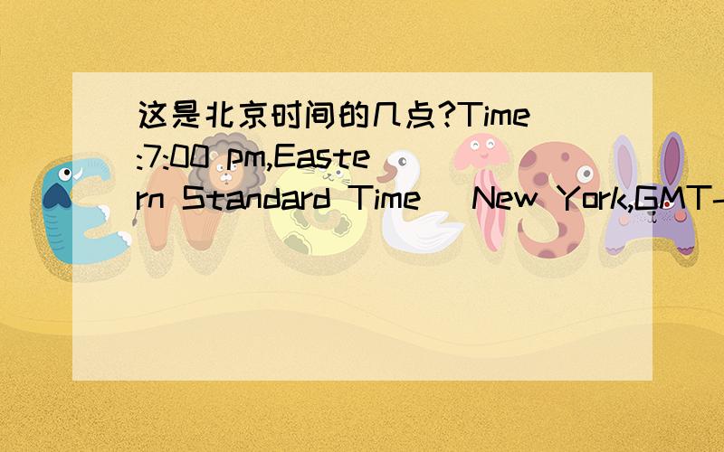 这是北京时间的几点?Time:7:00 pm,Eastern Standard Time (New York,GMT-05:00)Time:7:00 pm,Eastern Standard Time (New York,GMT-05:00) 这是北京时间的几点?