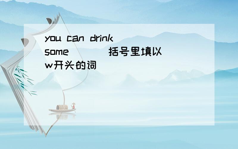 you can drink some （ ) 括号里填以w开头的词