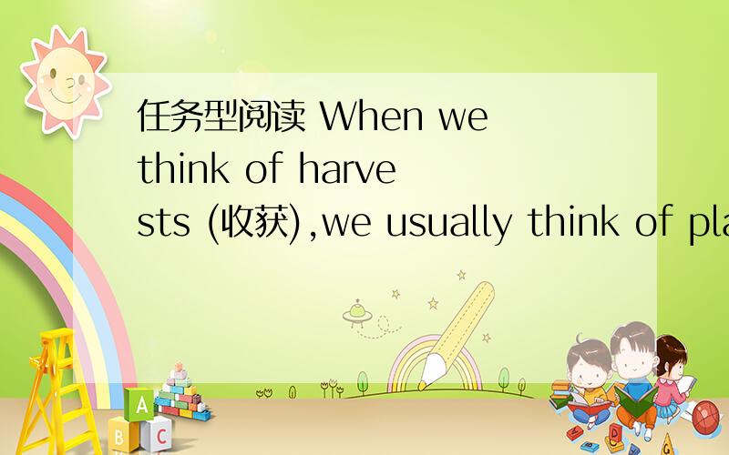 任务型阅读 When we think of harvests (收获),we usually think of plants.But can you also harvest　　When we think of harvests (收获),we usually think of plants.But can you also harvest a liquid?Sure.Just think of rainwater.Best of all,it is
