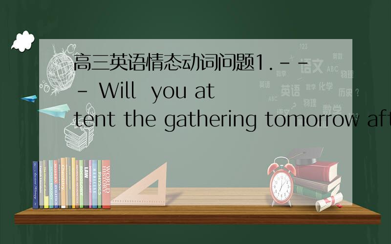 高三英语情态动词问题1.--- Will  you attent the gathering tomorrow afternoon ?----I will ,thought,with so much homework to do ,I don`t think I___.A．will      B.should  C.must      D.can这道题选择哪个情态动词呢?