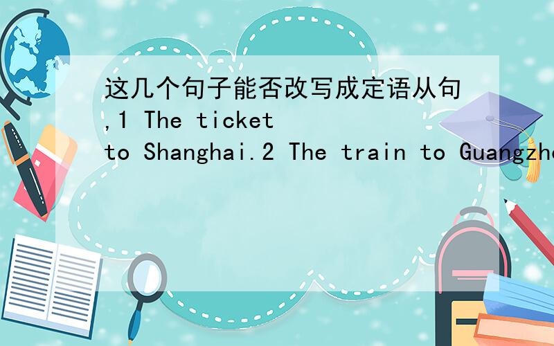 这几个句子能否改写成定语从句,1 The ticket to Shanghai.2 The train to Guangzhou.3 The way to Beijing.4 The girl with long hairThe girl who has long hair .呵呵