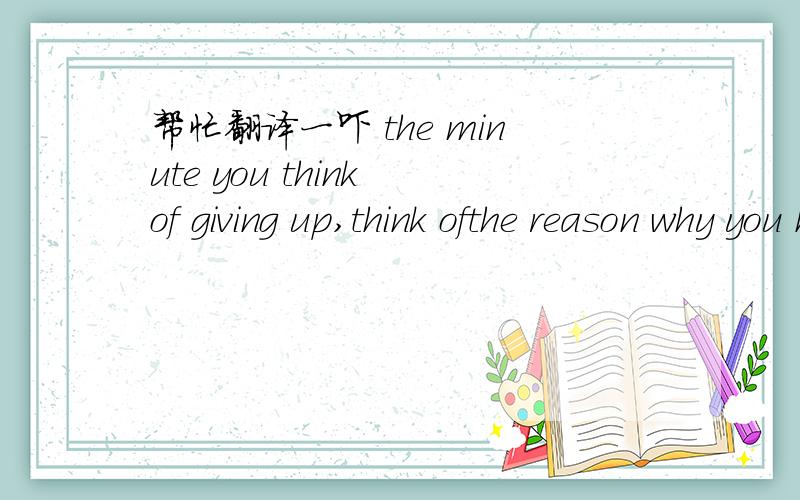 帮忙翻译一吓 the minute you think of giving up,think ofthe reason why you held on so long.