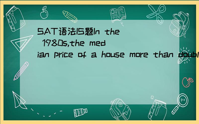 SAT语法IS题In the 1980s,the median price of a house more than doubled,_______A.generally outdistancing the rate of inflationB.generally this outdistanced the rate of inflationC.and the result was the general outdistancing of inflationD.general rat
