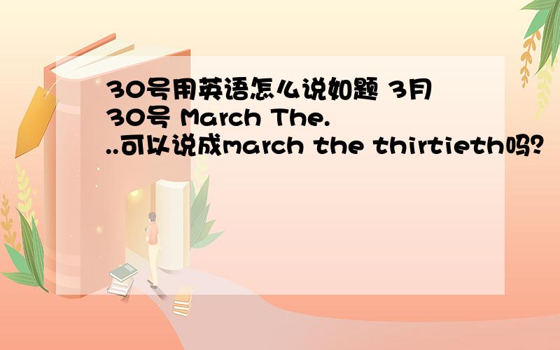 30号用英语怎么说如题 3月30号 March The...可以说成march the thirtieth吗？