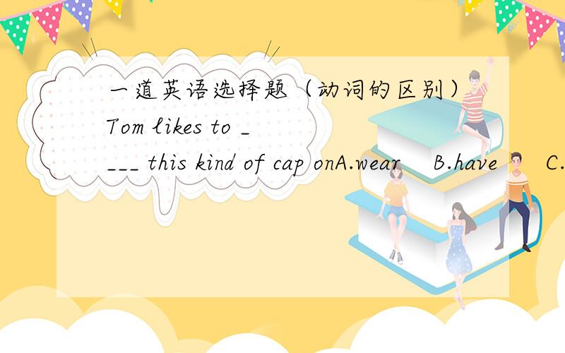 一道英语选择题（动词的区别）Tom likes to ____ this kind of cap onA.wear    B.have      C.place      D.dress请问选什么?为什么呢