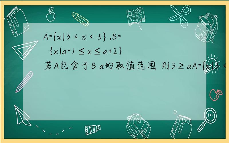 A={x|3＜x＜5},B=｛x|a-1≤x≤a+2｝ 若A包含于B a的取值范围 则3≥aA={x|3＜x＜5},B=｛x|a-1≤x≤a+2｝若A包含于B a的取值范围则3≥a-1,5≤a+2