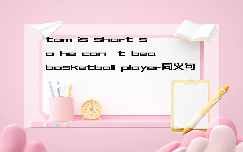 tom is short so he can't beabasketball player同义句