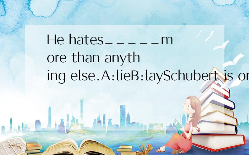 He hates_____more than anything else.A:lieB:laySchubert is one of her_____composers.A:favourableB:favourite