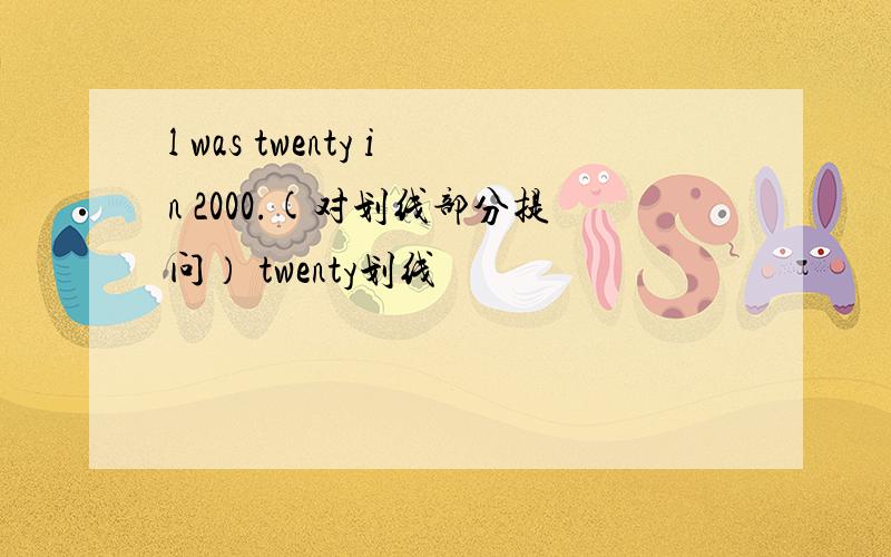 l was twenty in 2000.(对划线部分提问） twenty划线