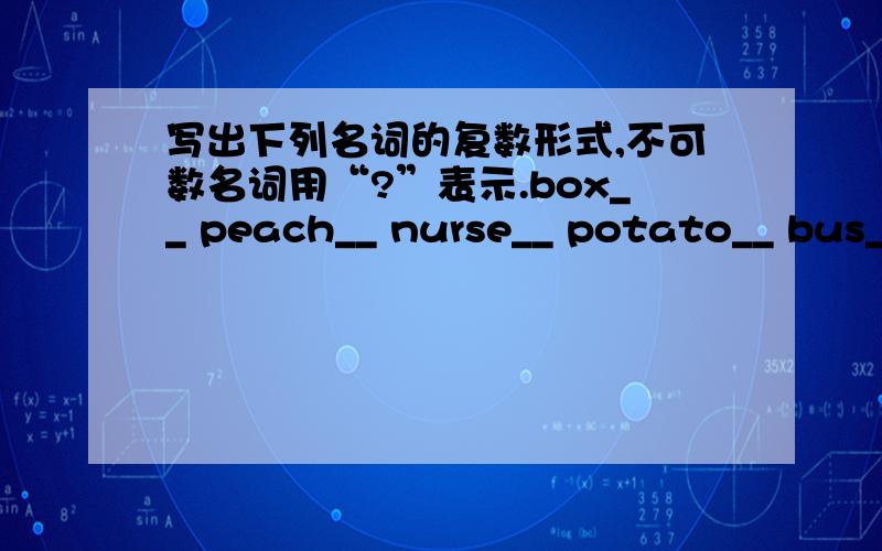 写出下列名词的复数形式,不可数名词用“?”表示.box__ peach__ nurse__ potato__ bus__ mouth__radish__ rice__ picture__ water__ lemon__ juice__