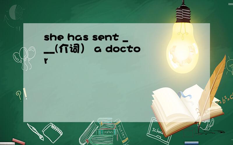 she has sent ___(介词） a doctor