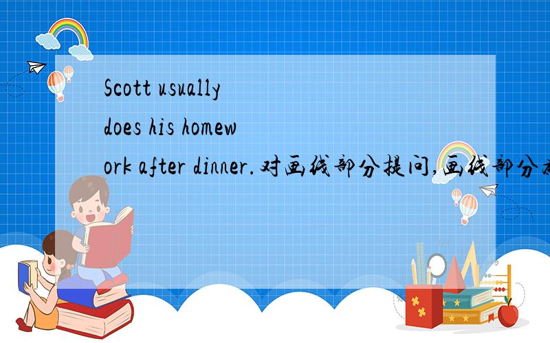 Scott usually does his homework after dinner.对画线部分提问,画线部分为does his homework