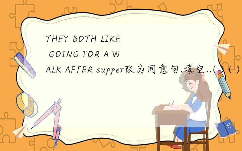 THEY BOTH LIKE GOING FOR A WALK AFTER supper改为同意句.填空..( ) ( ) ( ) ( )going for a walk after supper四个空格填四个单词