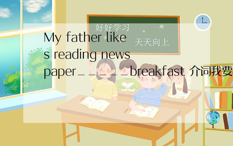 My father likes reading newspaper_____breakfast 介词我要疯了 = = 到底填什么啊啊啊-