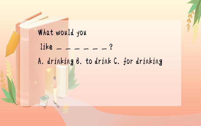 What would you like ______? A. drinking B. to drink C. for drinking