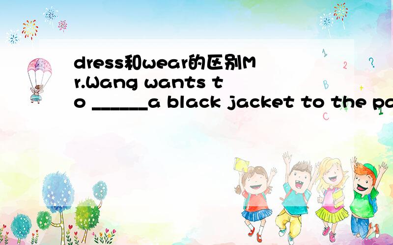 dress和wear的区别Mr.Wang wants to ______a black jacket to the party.A.dress B.take off C.wear