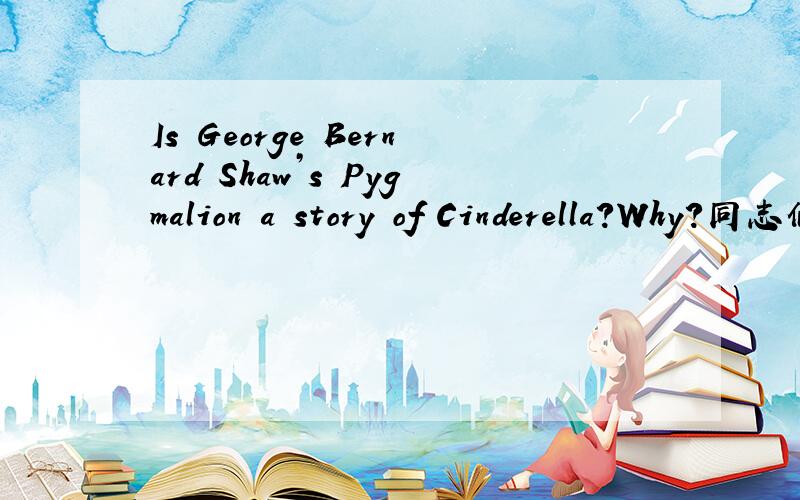 Is George Bernard Shaw’s Pygmalion a story of Cinderella?Why?同志们哪，不是翻译，请有识之士给予解答，