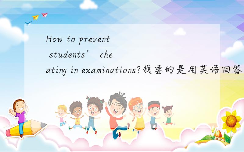 How to prevent students’ cheating in examinations?我要的是用英语回答这个问题的口语练习~不好意思没说清楚！