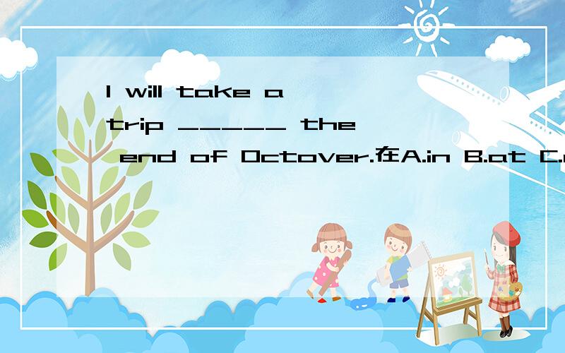 I will take a trip _____ the end of Octover.在A.in B.at C.on D.of中选