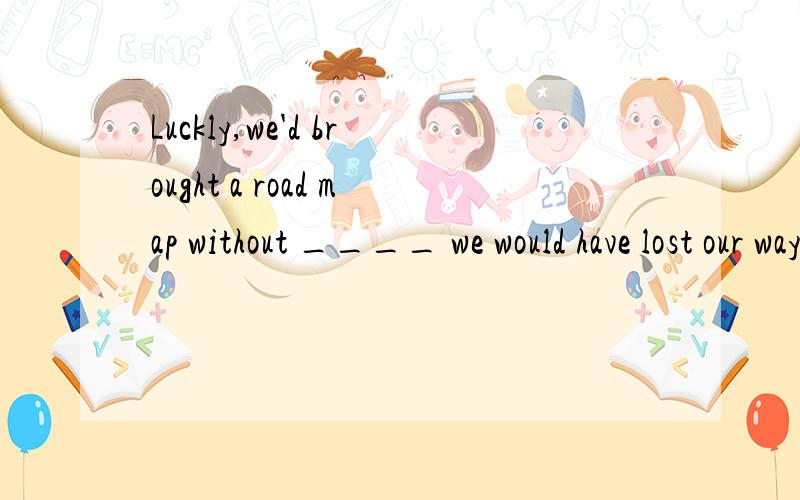 Luckly,we'd brought a road map without ____ we would have lost our way A it B that C which D this```