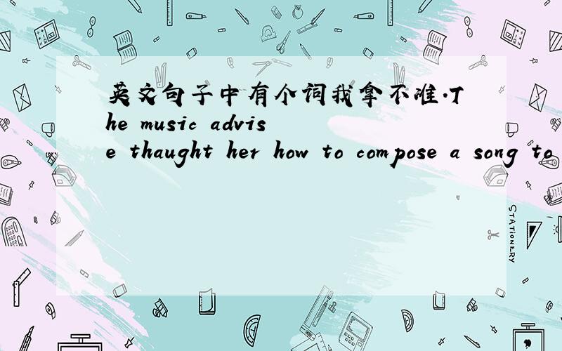 英文句子中有个词我拿不准.The music advise thaught her how to compose a song to find its mood and meaning.句子中的compose 是答案中的选项,可我觉得另一个选项analyse更合适.大家有什么看法?