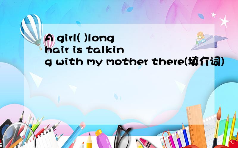 A girl( )long hair is talking with my mother there(填介词)