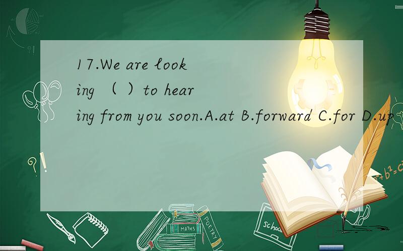17.We are looking （ ）to hearing from you soon.A.at B.forward C.for D.up