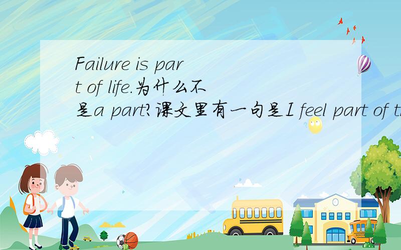 Failure is part of life.为什么不是a part?课文里有一句是I feel part of the group now.但是做题的时候看到题上说Taiwan is a part of china.请问什么时候应该加a?