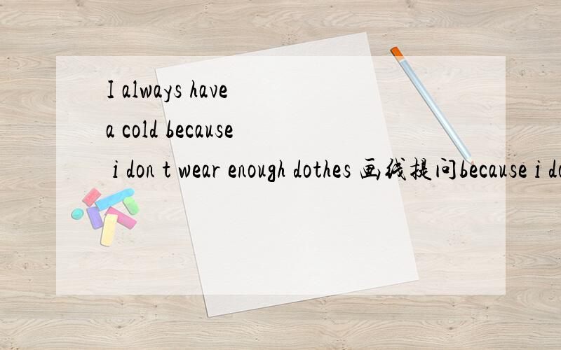 I always have a cold because i don t wear enough dothes 画线提问because i don t wear enough dothes 画线