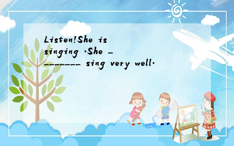 Listen!She is singing .She ________ sing very well.