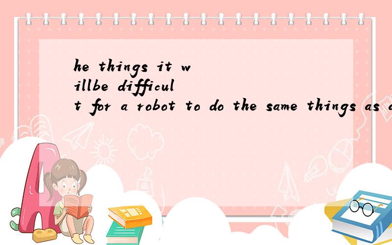 he things it willbe difficult for a robot to do the same things as a per son.中的it 能换成that吗?