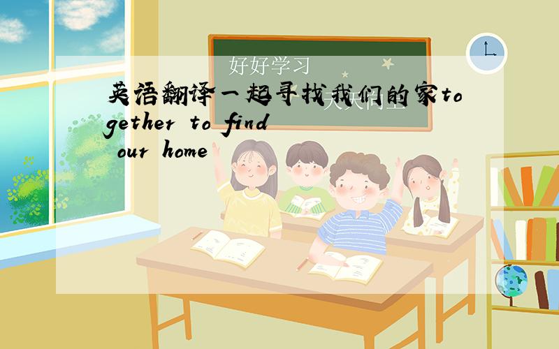 英语翻译一起寻找我们的家together to find our home